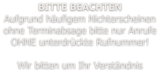 BITTE BEACHTEN Aufgrund häufigem Nichterscheinen ohne Terminabsage bitte nur Anrufe OHNE unterdrückte Rufnummer!  Wir bitten um Ihr Verständnis