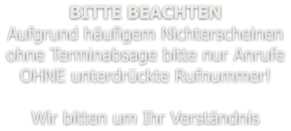 BITTE BEACHTEN Aufgrund häufigem Nichterscheinen ohne Terminabsage bitte nur Anrufe OHNE unterdrückte Rufnummer!  Wir bitten um Ihr Verständnis